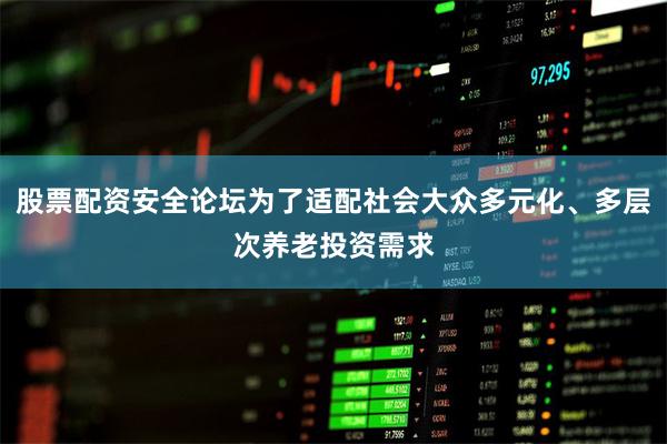 股票配资安全论坛为了适配社会大众多元化、多层次养老投资需求