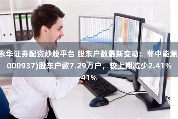 永华证券配资炒股平台 股东户数最新变动：冀中能源(000937)股东户数7.29万户，较上期减少2.41%