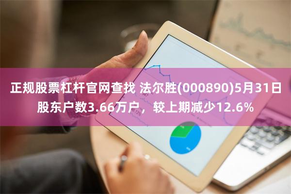 正规股票杠杆官网查找 法尔胜(000890)5月31日股东户数3.66万户，较上期减少12.6%