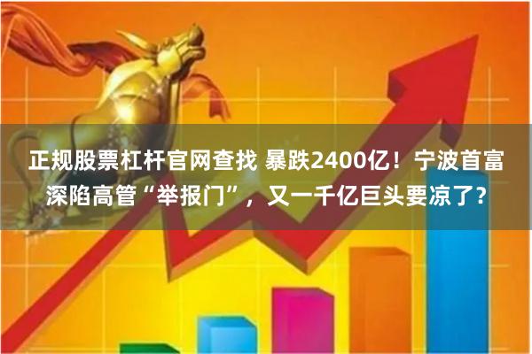 正规股票杠杆官网查找 暴跌2400亿！宁波首富深陷高管“举报门”，又一千亿巨头要凉了？
