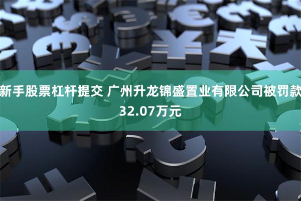 新手股票杠杆提交 广州升龙锦盛置业有限公司被罚款32.07万元