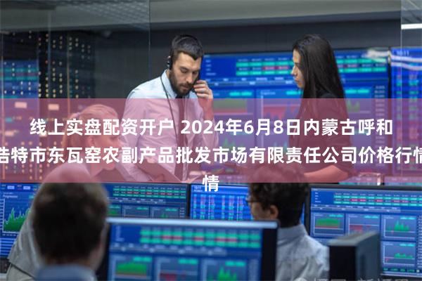 线上实盘配资开户 2024年6月8日内蒙古呼和浩特市东瓦窑农副产品批发市场有限责任公司价格行情