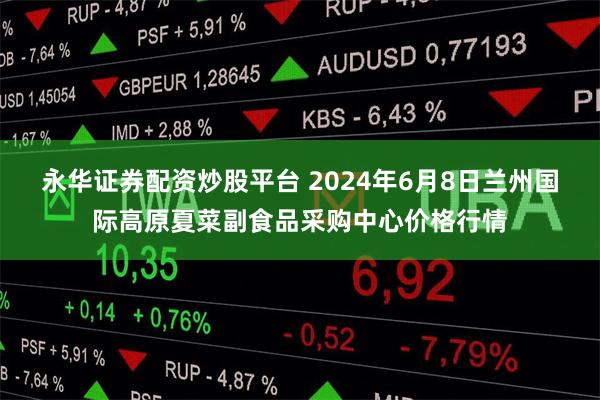永华证券配资炒股平台 2024年6月8日兰州国际高原夏菜副食品采购中心价格行情