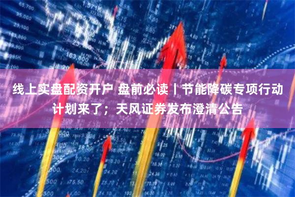 线上实盘配资开户 盘前必读丨节能降碳专项行动计划来了；天风证券发布澄清公告