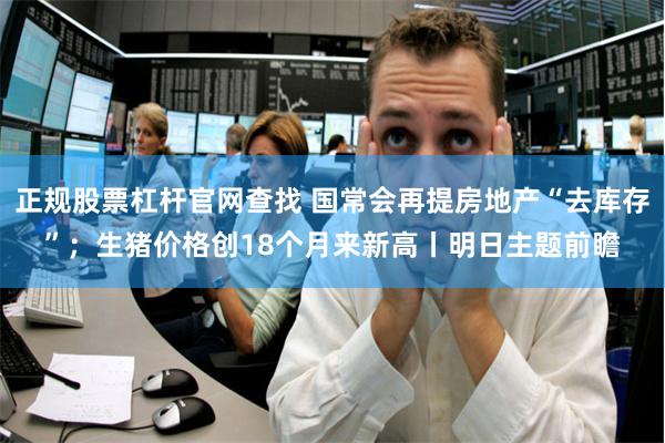 正规股票杠杆官网查找 国常会再提房地产“去库存”；生猪价格创18个月来新高丨明日主题前瞻