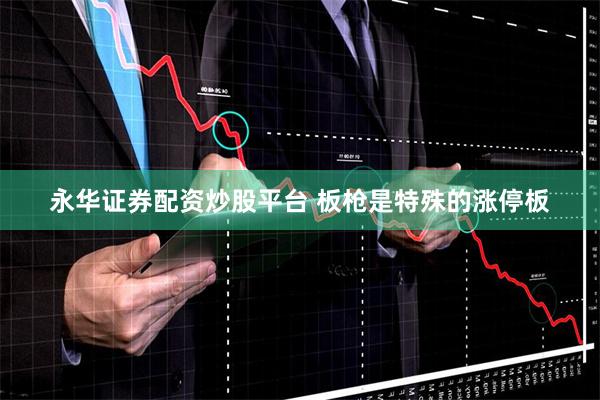 永华证券配资炒股平台 板枪是特殊的涨停板