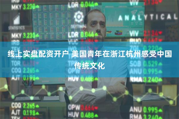 线上实盘配资开户 美国青年在浙江杭州感受中国传统文化