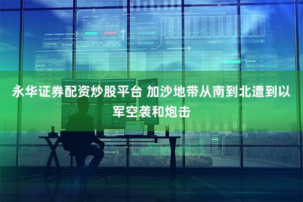 永华证券配资炒股平台 加沙地带从南到北遭到以军空袭和炮击