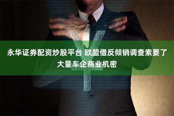 永华证券配资炒股平台 欧盟借反倾销调查索要了大量车企商业机密