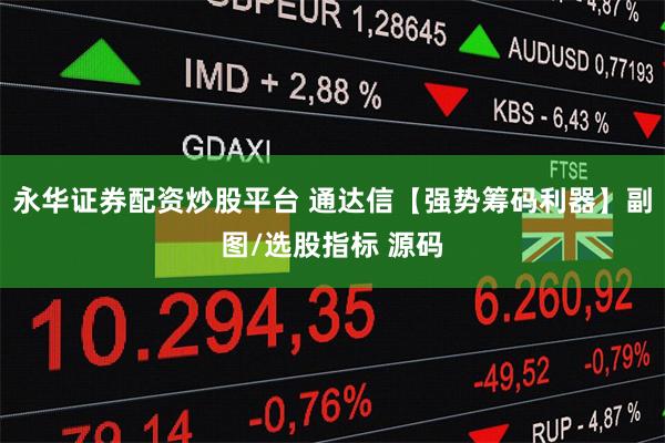 永华证券配资炒股平台 通达信【强势筹码利器】副图/选股指标 源码