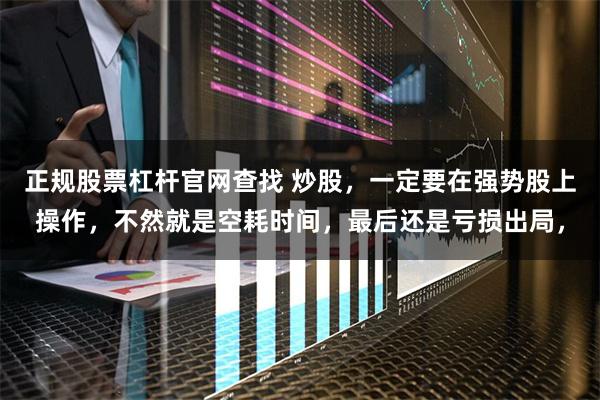 正规股票杠杆官网查找 炒股，一定要在强势股上操作，不然就是空耗时间，最后还是亏损出局，
