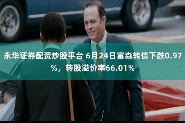 永华证券配资炒股平台 6月24日富淼转债下跌0.97%，转股溢价率66.01%