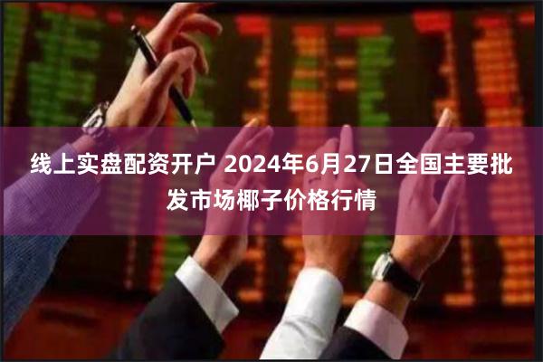 线上实盘配资开户 2024年6月27日全国主要批发市场椰子价格行情