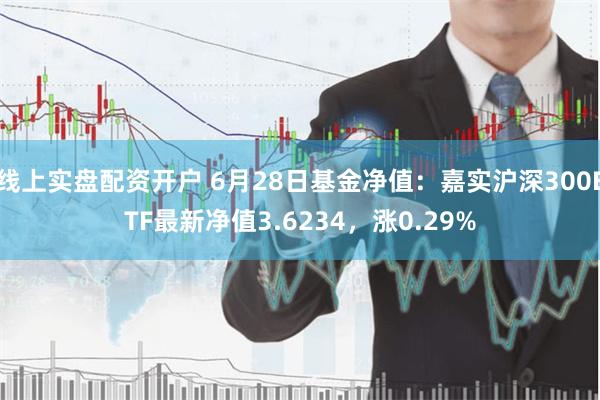 线上实盘配资开户 6月28日基金净值：嘉实沪深300ETF最新净值3.6234，涨0.29%
