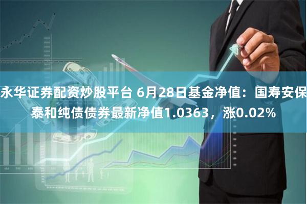永华证券配资炒股平台 6月28日基金净值：国寿安保泰和纯债债券最新净值1.0363，涨0.02%