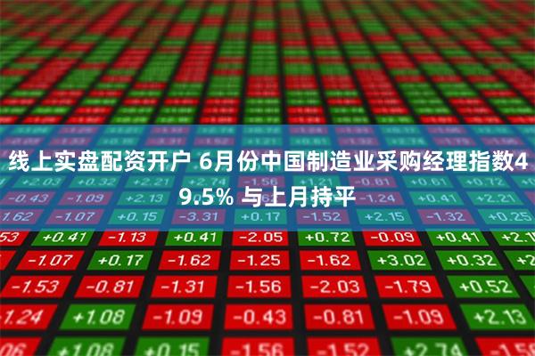线上实盘配资开户 6月份中国制造业采购经理指数49.5% 与上月持平