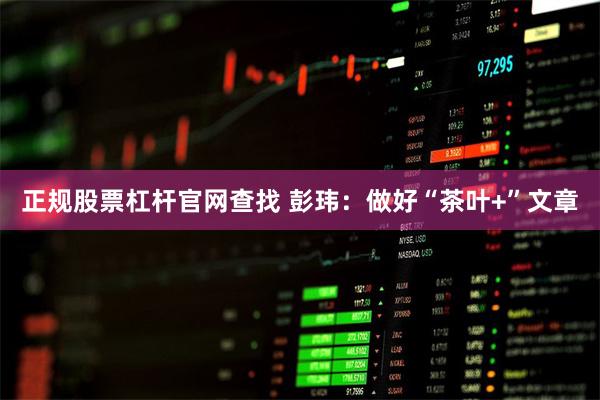 正规股票杠杆官网查找 彭玮：做好“茶叶+”文章