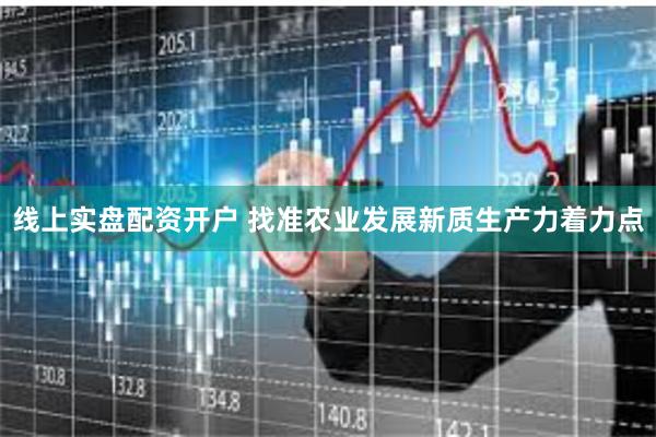 线上实盘配资开户 找准农业发展新质生产力着力点