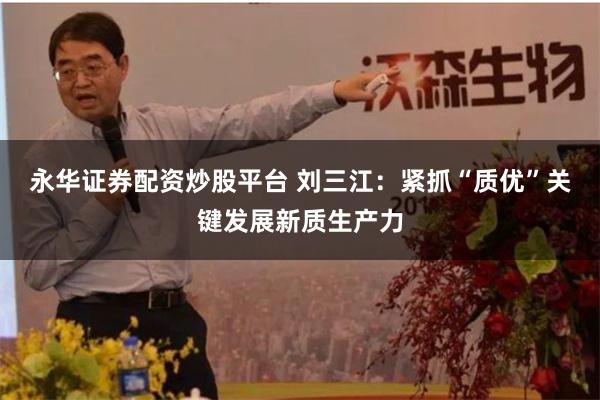 永华证券配资炒股平台 刘三江：紧抓“质优”关键发展新质生产力
