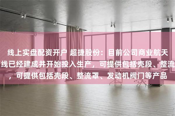线上实盘配资开户 超捷股份：目前公司商业航天火箭箭体结构件铆接产线已经建成并开始投入生产，可提供包括壳段、整流罩、发动机阀门等产品