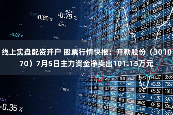 线上实盘配资开户 股票行情快报：开勒股份（301070）7月5日主力资金净卖出101.15万元