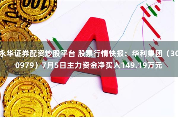 永华证券配资炒股平台 股票行情快报：华利集团（300979）7月5日主力资金净买入149.19万元