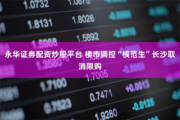 永华证券配资炒股平台 楼市调控“模范生”长沙取消限购