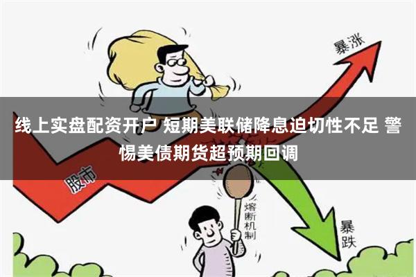 线上实盘配资开户 短期美联储降息迫切性不足 警惕美债期货超预期回调