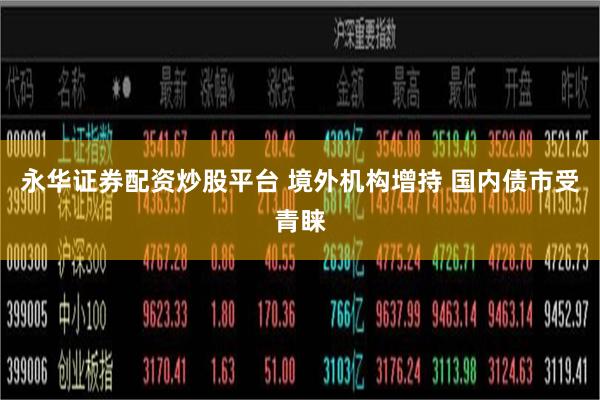 永华证券配资炒股平台 境外机构增持 国内债市受青睐