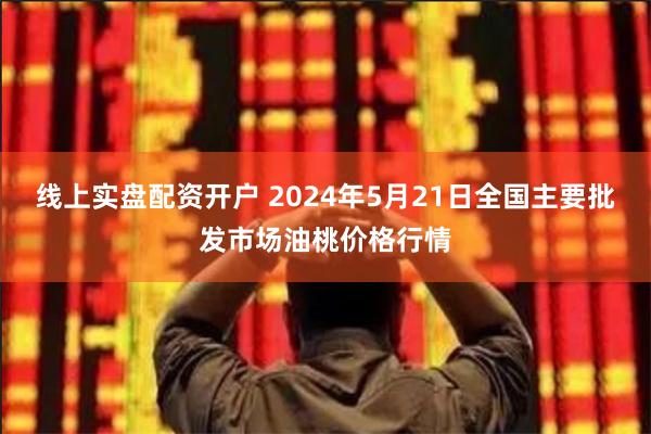 线上实盘配资开户 2024年5月21日全国主要批发市场油桃价格行情