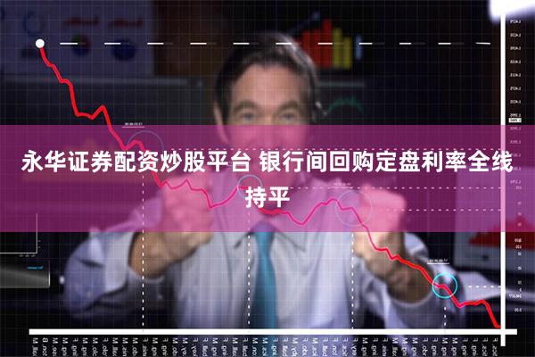 永华证券配资炒股平台 银行间回购定盘利率全线持平