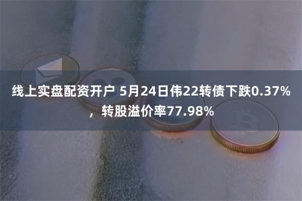 线上实盘配资开户 5月24日伟22转债下跌0.37%，转股溢价率77.98%