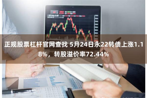 正规股票杠杆官网查找 5月24日永22转债上涨1.18%，转股溢价率72.44%