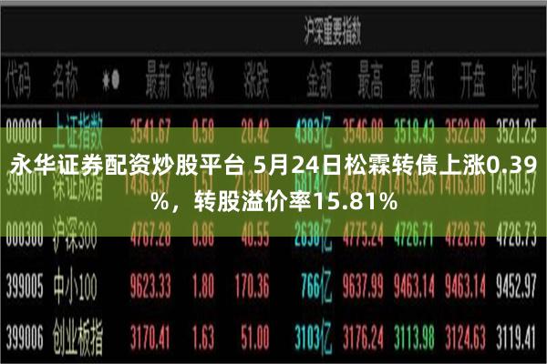 永华证券配资炒股平台 5月24日松霖转债上涨0.39%，转股溢价率15.81%