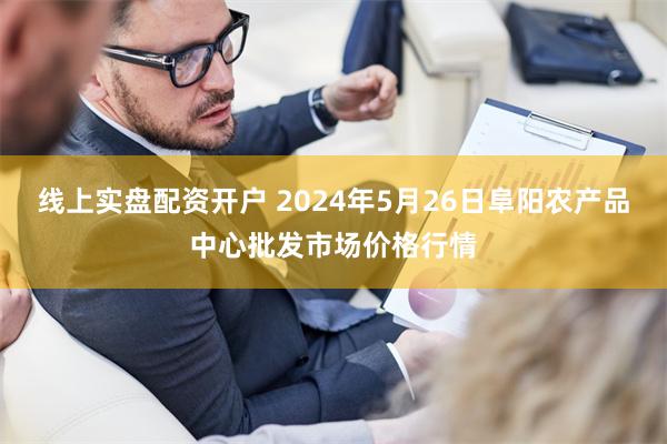 线上实盘配资开户 2024年5月26日阜阳农产品中心批发市场价格行情
