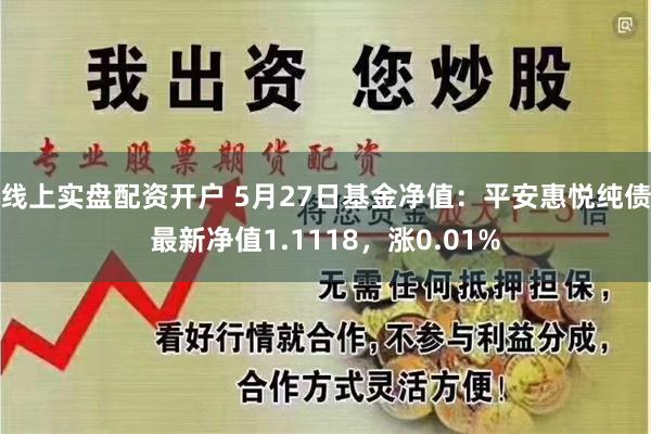 线上实盘配资开户 5月27日基金净值：平安惠悦纯债最新净值1.1118，涨0.01%