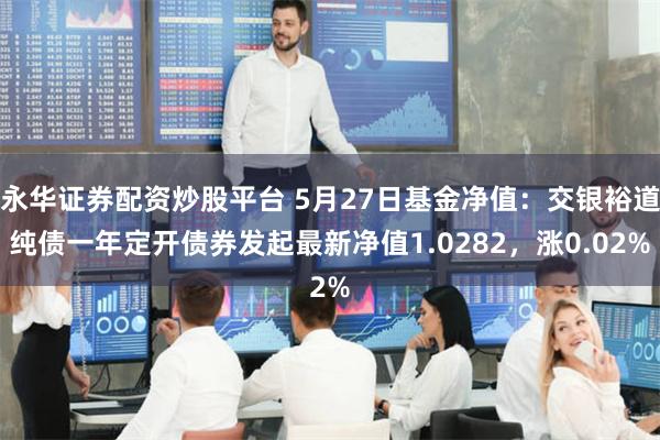 永华证券配资炒股平台 5月27日基金净值：交银裕道纯债一年定开债券发起最新净值1.0282，涨0.02%