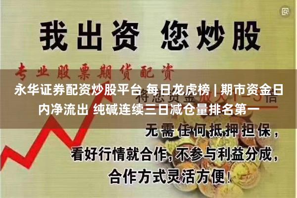永华证券配资炒股平台 每日龙虎榜 | 期市资金日内净流出 纯碱连续三日减仓量排名第一