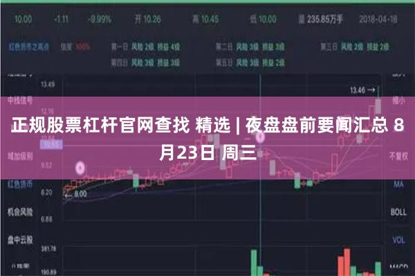 正规股票杠杆官网查找 精选 | 夜盘盘前要闻汇总 8月23日 周三