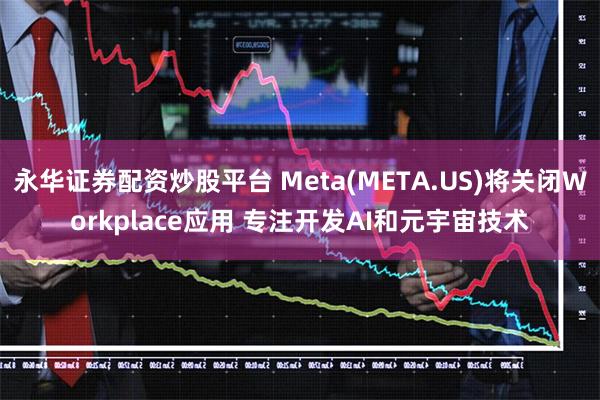 永华证券配资炒股平台 Meta(META.US)将关闭Workplace应用 专注开发AI和元宇宙技术