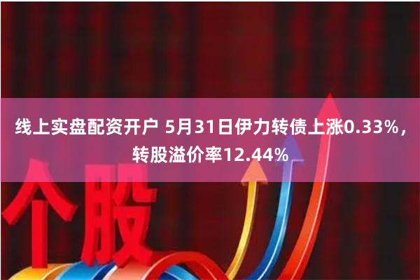 线上实盘配资开户 5月31日伊力转债上涨0.33%，转股溢价率12.44%