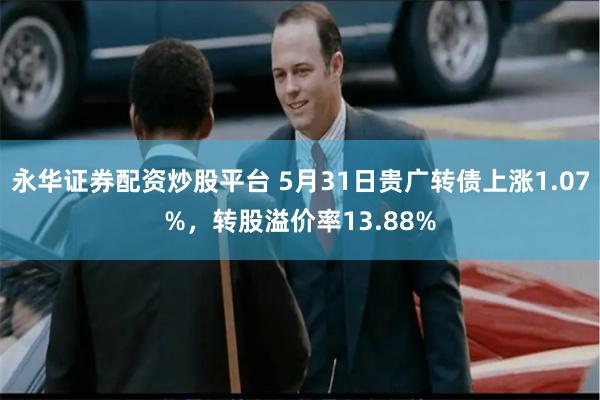 永华证券配资炒股平台 5月31日贵广转债上涨1.07%，转股溢价率13.88%