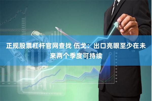 正规股票杠杆官网查找 伍戈：出口亮眼至少在未来两个季度可持续