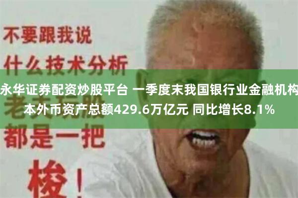 永华证券配资炒股平台 一季度末我国银行业金融机构本外币资产总额429.6万亿元 同比增长8.1%
