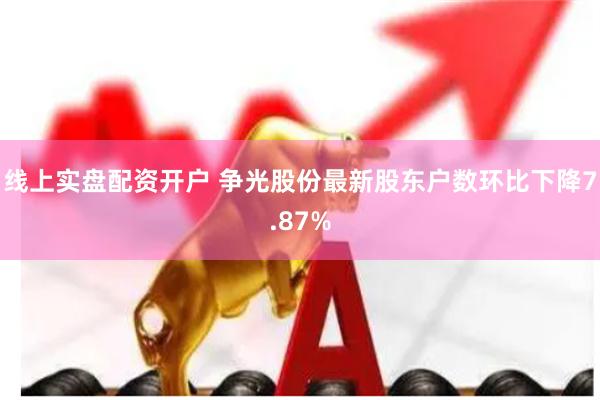 线上实盘配资开户 争光股份最新股东户数环比下降7.87%