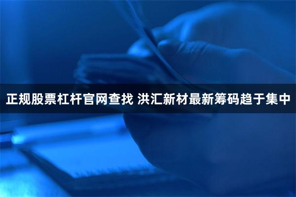 正规股票杠杆官网查找 洪汇新材最新筹码趋于集中