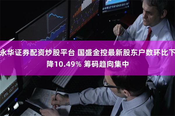 永华证券配资炒股平台 国盛金控最新股东户数环比下降10.49% 筹码趋向集中