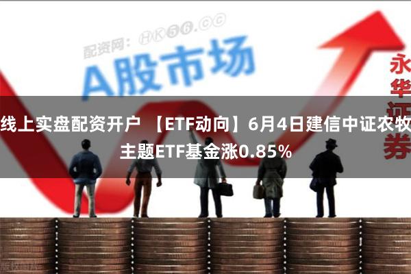 线上实盘配资开户 【ETF动向】6月4日建信中证农牧主题ETF基金涨0.85%