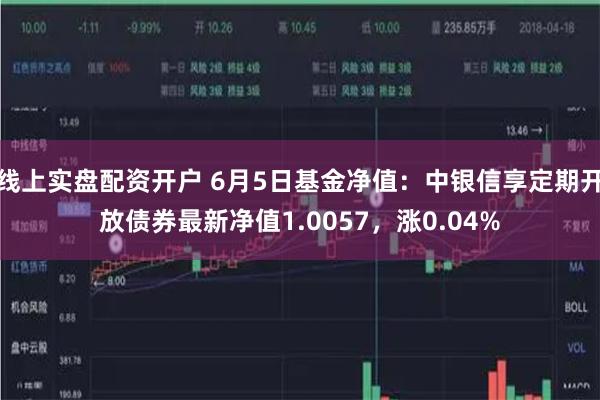 线上实盘配资开户 6月5日基金净值：中银信享定期开放债券最新净值1.0057，涨0.04%