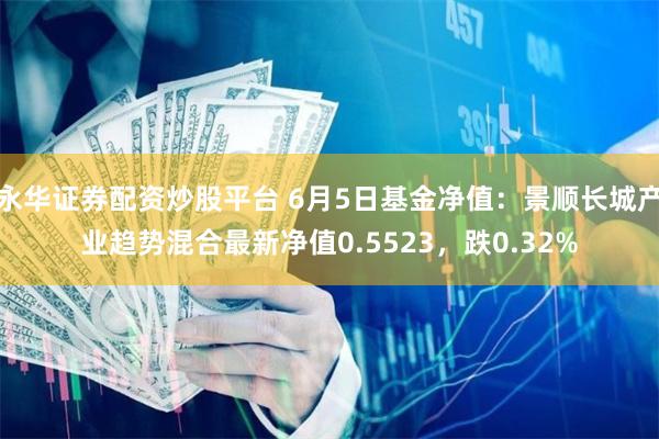 永华证券配资炒股平台 6月5日基金净值：景顺长城产业趋势混合最新净值0.5523，跌0.32%